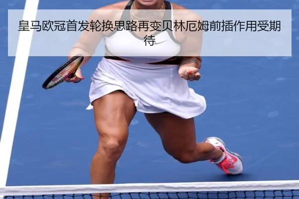 皇马欧冠首发轮换思路再变贝林厄姆前插作用受期待 | LIFASPORTS